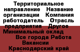 Территориальное направление › Название организации ­ Компания-работодатель › Отрасль предприятия ­ Другое › Минимальный оклад ­ 35 000 - Все города Работа » Вакансии   . Краснодарский край,Геленджик г.